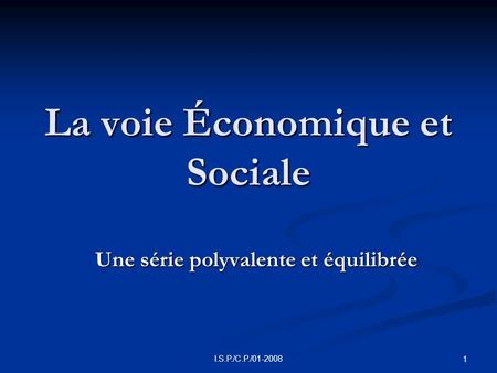 I.S.P./C.P./01-2008 1 La voie Économique et Sociale Une série polyvalente et équilibrée.