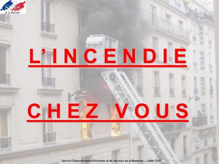 L’ I N C E N D I E C H E Z V O U S Service Départemental d'Incendie et de Secours de la Mayenne – Juillet 2007.