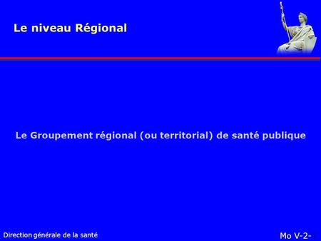 Direction générale de la santé Le Groupement régional (ou territorial) de santé publique Le niveau Régional Mo V-2-1.