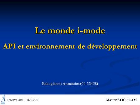 Le monde i-mode Epreuve Oral – 16/03/05 Master STIC / CAM API et environnement de développement Bakogiannis Anastasios (04-33458)