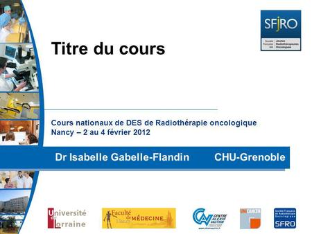 Titre du cours Cours nationaux de DES de Radiothérapie oncologique Nancy – 2 au 4 février 2012 Dr Isabelle Gabelle-Flandin CHU-Grenoble.
