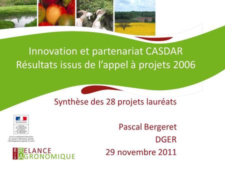 28/11/11 Innovation et partenariat CASDAR Résultats issus de l’appel à projets 2006 Synthèse des 28 projets lauréats Pascal Bergeret DGER 29 novembre 2011.