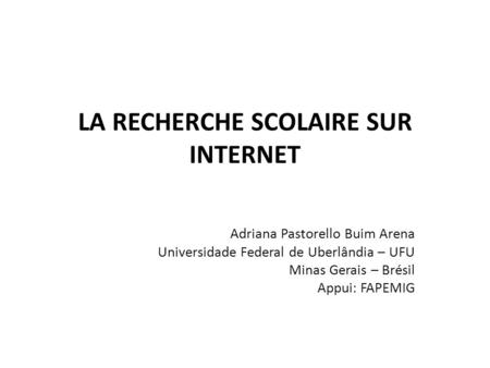 LA RECHERCHE SCOLAIRE SUR INTERNET Adriana Pastorello Buim Arena Universidade Federal de Uberlândia – UFU Minas Gerais – Brésil Appui: FAPEMIG.