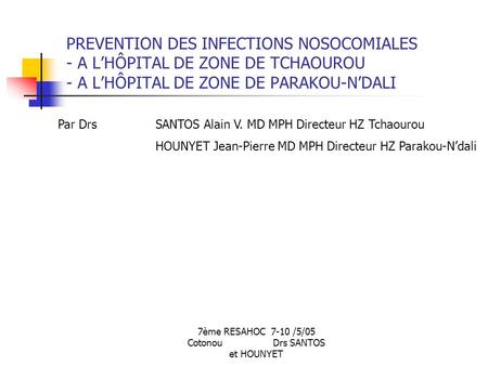 7ème RESAHOC 7-10 /5/05 Cotonou Drs SANTOS et HOUNYET PREVENTION DES INFECTIONS NOSOCOMIALES - A LHÔPITAL DE ZONE DE TCHAOUROU - A LHÔPITAL DE ZONE DE.