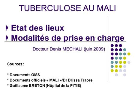 TUBERCULOSE AU MALI  Etat des lieux  Modalités de prise en charge Docteur Denis MECHALI (juin 2009) Sources : * Documents OMS * Documents.