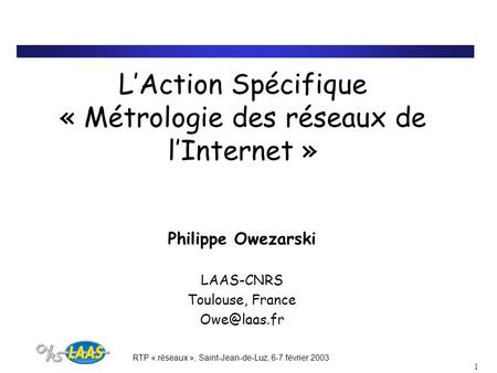 RTP « réseaux », Saint-Jean-de-Luz, 6-7 février 2003 1 LAction Spécifique « Métrologie des réseaux de lInternet » Philippe Owezarski LAAS-CNRS Toulouse,