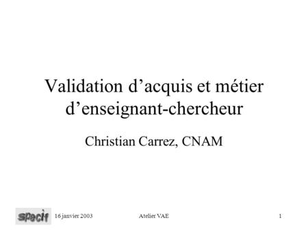 16 janvier 2003Atelier VAE1 Validation dacquis et métier denseignant-chercheur Christian Carrez, CNAM.