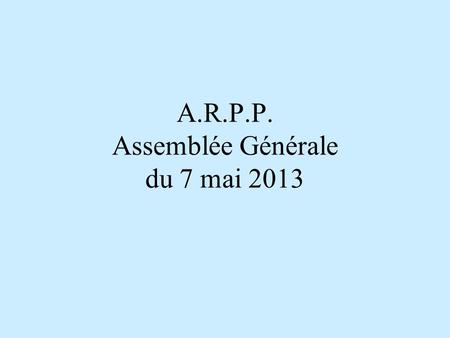 A.R.P.P. Assemblée Générale du 7 mai 2013. RAPPORT d ACTIVITE 1° partie.