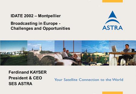 Page 1 KayserIDATE fin IDATE 2002 – Montpellier Broadcasting in Europe - Challenges and Opportunities Ferdinand KAYSER President & CEO SES ASTRA.
