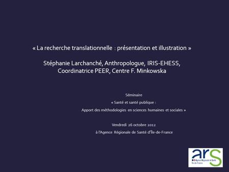 « La recherche translationnelle : présentation et illustration » Stéphanie Larchanché, Anthropologue, IRIS-EHESS, Coordinatrice PEER, Centre F. Minkowska.