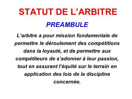 STATUT DE LARBITRE Larbitre a pour mission fondamentale de permettre le déroulement des compétitions dans la loyauté, et de permettre aux compétiteurs.