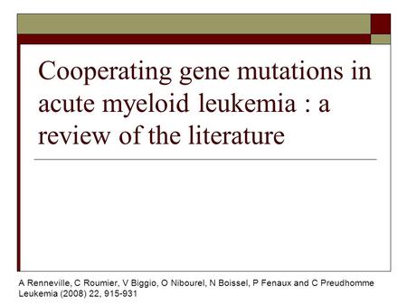 Cooperating gene mutations in acute myeloid leukemia : a review of the literature A Renneville, C Roumier, V Biggio, O Nibourel, N Boissel, P Fenaux and.