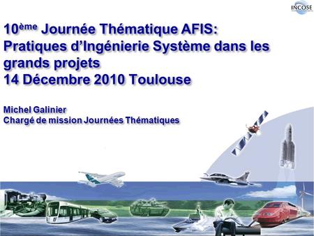 10ème Journée Thématique AFIS: Pratiques d’Ingénierie Système dans les grands projets 14 Décembre 2010 Toulouse Michel Galinier Chargé de mission Journées.