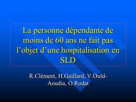 La personne dépendante de moins de 60 ans ne fait pas lobjet dune hospitalisation en SLD R.Clément, H.Gaillard, V.Ould- Aoudia, O.Rodat.