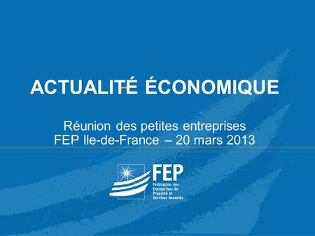 ACTUALITÉ ÉCONOMIQUE Réunion des petites entreprises FEP Ile-de-France – 20 mars 2013 12 & 13 JUIN 2008 - 35ÈME CONGRÈS DE LA FEP -