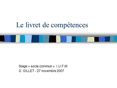 Le livret de compétences Stage « socle commun » I.U.F.M D. GILLET - 27 novembre 2007.