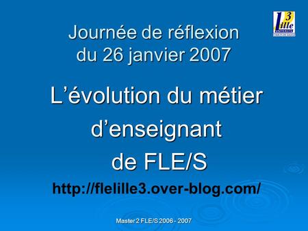Master 2 FLE/S 2006 - 2007 Journée de réflexion du 26 janvier 2007 Lévolution du métier denseignant de FLE/S de FLE/S