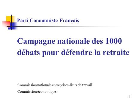 1 Parti Communiste Français Campagne nationale des 1000 débats pour défendre la retraite Commission nationale entreprises-lieux de travail Commission économique.