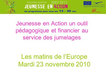 Jeunesse en Action un outil pédagogique et financier au service des jumelages Les matins de lEurope Mardi 23 novembre 2010.