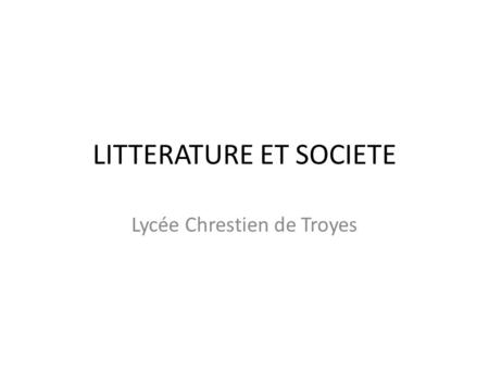 LITTERATURE ET SOCIETE Lycée Chrestien de Troyes.