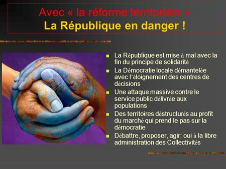 Avec « la réforme territoriale » La République en danger ! La R é publique est mise à mal avec la fin du principe de solidarit é La D é mocratie locale.