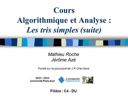 Cours Algorithmique et Analyse : Les tris simples (suite) Mathieu Roche Jérôme Azé Fondé sur le polycopié de J.P Chevillard 2003 - 2004 Université Paris-Sud.