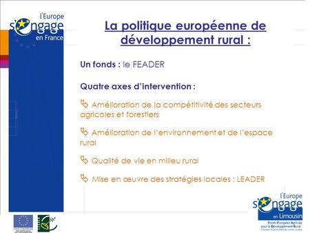 La politique européenne de développement rural : Un fonds : le FEADER Quatre axes dintervention : Amélioration de la compétitivité des secteurs agricoles.