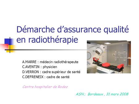Démarche dassurance qualité en radiothérapie A.MARRE : médecin radiothérapeute C.AVENTIN : physicien D.VERRON : cadre supérieur de santé C.DEFRENEIX :