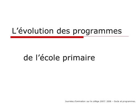 Lévolution des programmes de lécole primaire Journées danimation sur le collège 2007/ 2008 – Socle et programmes.
