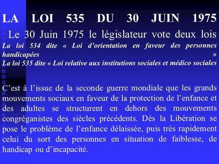 LA LOI 535 DU 30 JUIN 1975  Le 30 Juin 1975 le législateur vote deux lois La loi 534 dite « Loi d’orientation en faveur des personnes handicapées » La.