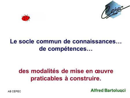 Le socle commun de connaissances… de compétences… des modalités de mise en œuvre praticables à construire. Alfred Bartolucci AB CEPEC 1.
