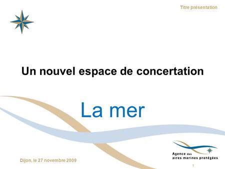 1 Dijon, le 27 novembre 2009 Titre présentation Un nouvel espace de concertation La mer.