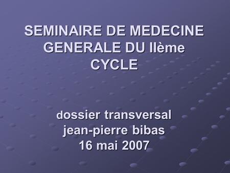 SEMINAIRE DE MEDECINE GENERALE DU IIème CYCLE d ossier transversal jean-pierre bibas 16 mai 2007.