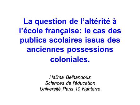 La question de laltérité à lécole française: le cas des publics scolaires issus des anciennes possessions coloniales. Halima Belhandouz Sciences de léducation.