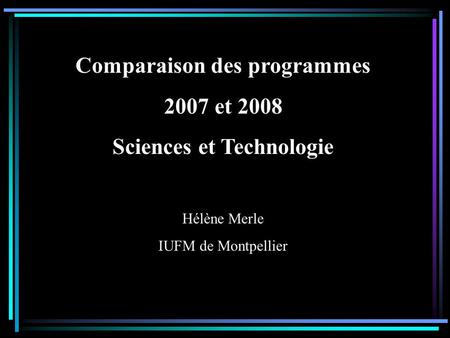 Comparaison des programmes 2007 et 2008 Sciences et Technologie Hélène Merle IUFM de Montpellier.