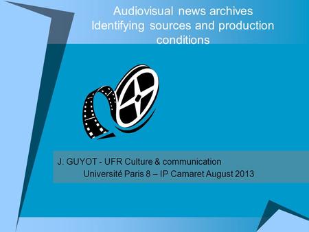 Audiovisual news archives Identifying sources and production conditions J. GUYOT - UFR Culture & communication Université Paris 8 – IP Camaret August 2013.