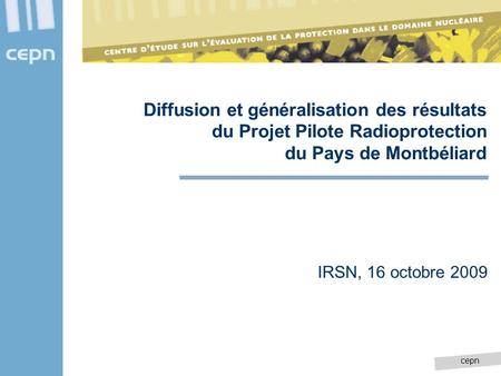 Cepn Diffusion et généralisation des résultats du Projet Pilote Radioprotection du Pays de Montbéliard IRSN, 16 octobre 2009.