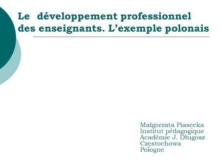 Le développement professionnel des enseignants. Lexemple polonais Małgorzata Piasecka Institut pédagogique Académie J. Długosz Częstochowa Pologne.