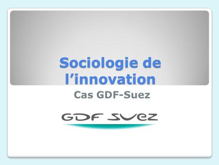 Sociologie de linnovation Cas GDF-Suez. Présentation de la société GDF-Suez 200 000 collaborateurs Chiffre daffaires 2008 :83,1 milliards deuros Coté