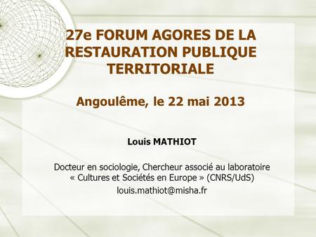 27e FORUM AGORES DE LA RESTAURATION PUBLIQUE TERRITORIALE Angoulême, le 22 mai 2013 Louis MATHIOT Docteur en sociologie, Chercheur associé au laboratoire.