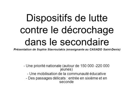 Dispositifs de lutte contre le décrochage dans le secondaire Présentation de Sophie Stavroulakis (enseignante au CASADO Saint-Denis) Une priorité nationale.