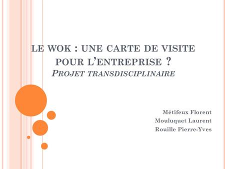 LE WOK : UNE CARTE DE VISITE POUR L ENTREPRISE ? P ROJET TRANSDISCIPLINAIRE Métifeux Florent Mouluquet Laurent Rouille Pierre-Yves.