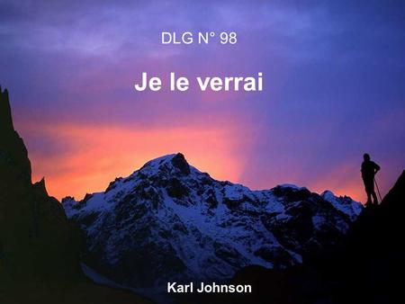 Karl Johnson DLG N° 98 Je le verrai. 1.Je le verrai Venant des cieux sur les nuées; Je le verrai Tout radieux déternité; Je le verrai Bien tel quil est.