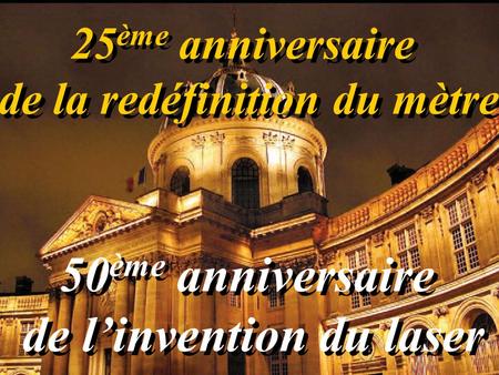 25 ème anniversaire de la redéfinition du mètre 25 ème anniversaire de la redéfinition du mètre 50 ème anniversaire de linvention du laser 50 ème anniversaire.