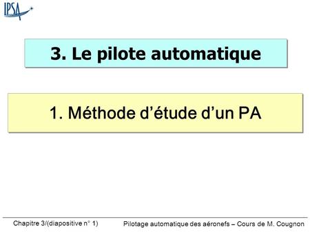 Chapitre 3/(diapositive n° 1) Pilotage automatique des aéronefs – Cours de M. Cougnon 3. Le pilote automatique 1. Méthode détude dun PA.