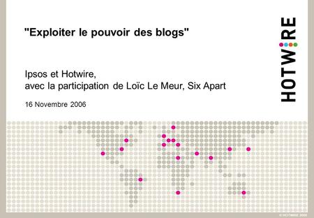 Exploiter le pouvoir des blogs Ipsos et Hotwire, avec la participation de Loïc Le Meur, Six Apart 16 Novembre 2006.