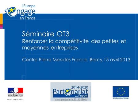 Séminaire OT3 Renforcer la compétitivité des petites et moyennes entreprises Centre Pierre Mendes France, Bercy,15 avril 2013 www.partenariat20142020.fr.