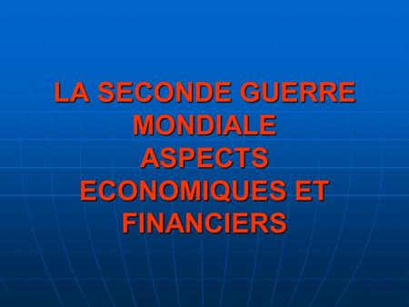 LA SECONDE GUERRE MONDIALE ASPECTS ECONOMIQUES ET FINANCIERS