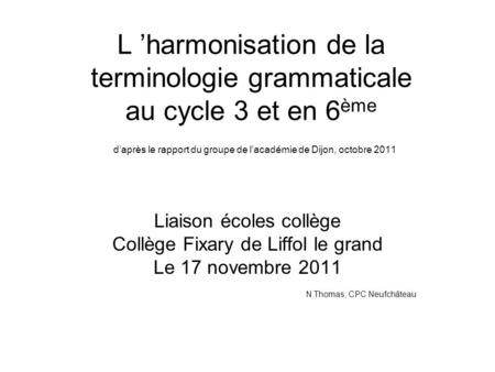 L ’harmonisation de la terminologie grammaticale au cycle 3 et en 6ème d’après le rapport du groupe de l’académie de Dijon, octobre 2011 Liaison écoles.