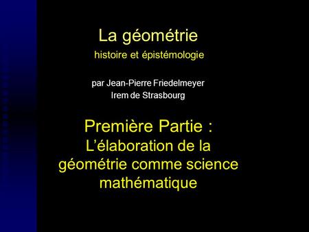 La géométrie histoire et épistémologie par Jean-Pierre Friedelmeyer Irem de Strasbourg Première Partie : L’élaboration de la géométrie comme science.